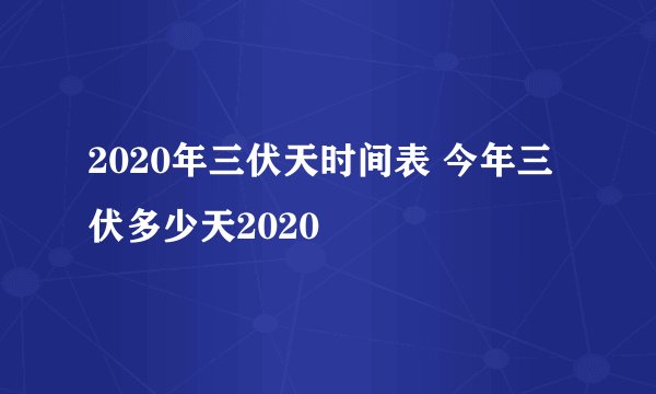 2020年三伏天时间表 今年三伏多少天2020