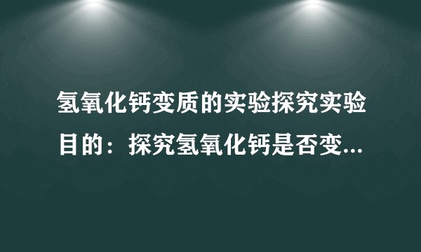 氢氧化钙变质的实验探究实验目的：探究氢氧化钙是否变质并证明固体的组成成分实验用品：稀盐酸(1:4) 、变质氢氧化钙固体样品、酚酞试液、药匙.题单：取少量氢氧化钙样品到试管,倒入约3ML蒸馏睡,振荡,然后一分为二.向一支试管滴加1~2滴酚酞试液,另一支滴加稀盐酸.然后观察现象