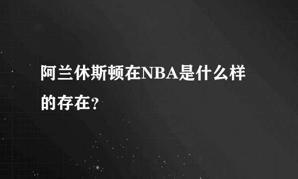阿兰休斯顿在NBA是什么样的存在？