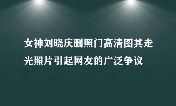女神刘晓庆删照门高清图其走光照片引起网友的广泛争议