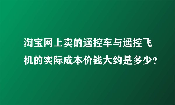 淘宝网上卖的遥控车与遥控飞机的实际成本价钱大约是多少？