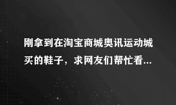 刚拿到在淘宝商城奥讯运动城买的鞋子，求网友们帮忙看看是真的吗?