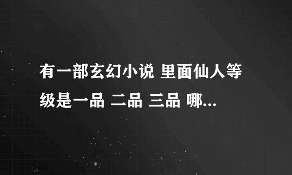 有一部玄幻小说 里面仙人等级是一品 二品 三品 哪位知道名字呀