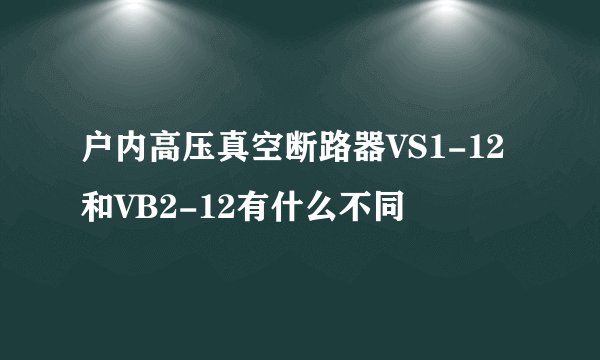 户内高压真空断路器VS1-12和VB2-12有什么不同
