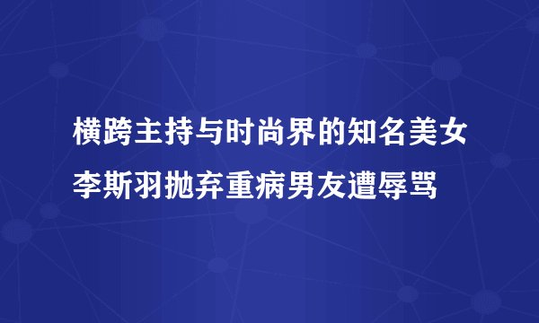 横跨主持与时尚界的知名美女李斯羽抛弃重病男友遭辱骂