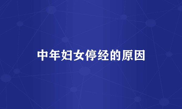 中年妇女停经的原因