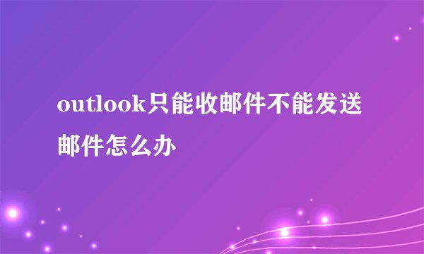 outlook只能收邮件不能发送邮件怎么办