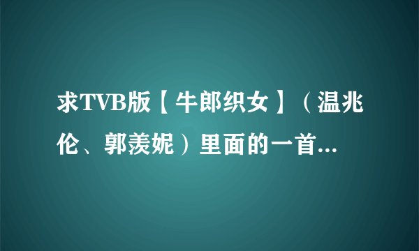 求TVB版【牛郎织女】（温兆伦、郭羡妮）里面的一首背景音乐、是牛郎放天灯的时候的音乐、很感人......