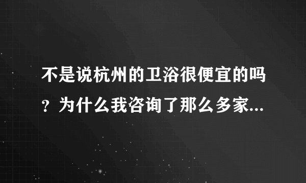 不是说杭州的卫浴很便宜的吗？为什么我咨询了那么多家的不锈钢卫浴都那么贵，比批发市场的还贵？