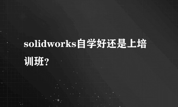 solidworks自学好还是上培训班？
