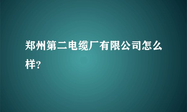 郑州第二电缆厂有限公司怎么样？