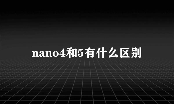 nano4和5有什么区别
