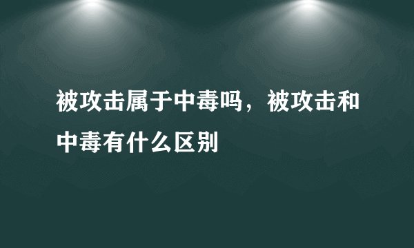 被攻击属于中毒吗，被攻击和中毒有什么区别