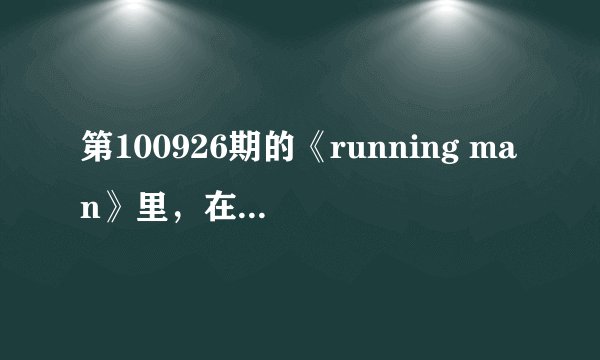 第100926期的《running man》里，在55分50秒的时候放的歌叫什么名字