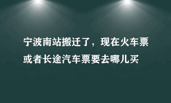 宁波南站搬迁了，现在火车票或者长途汽车票要去哪儿买