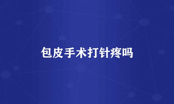 包皮手术打针疼吗