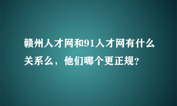 赣州人才网和91人才网有什么关系么，他们哪个更正规？
