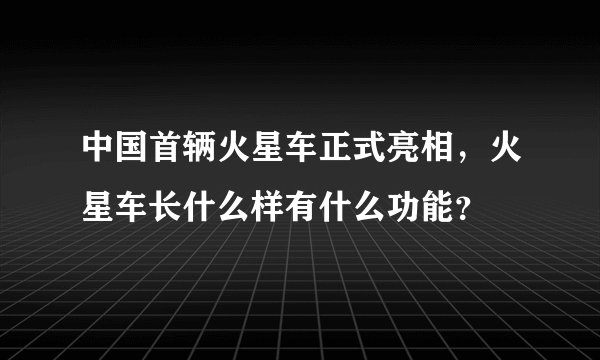 中国首辆火星车正式亮相，火星车长什么样有什么功能？