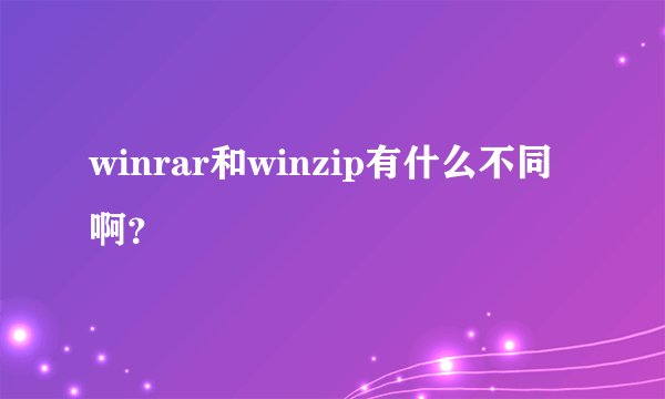 winrar和winzip有什么不同啊？
