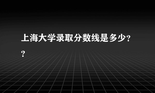 上海大学录取分数线是多少？？