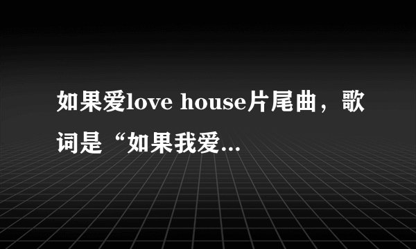 如果爱love house片尾曲，歌词是“如果我爱上了你，不用怀疑……”叫什