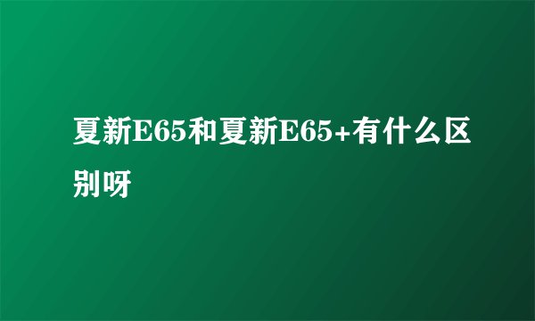 夏新E65和夏新E65+有什么区别呀