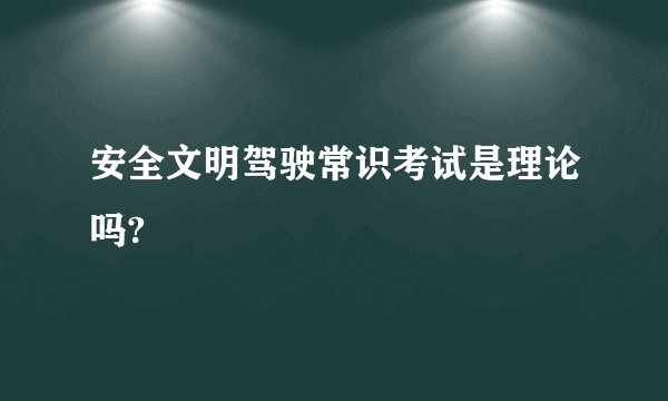安全文明驾驶常识考试是理论吗?