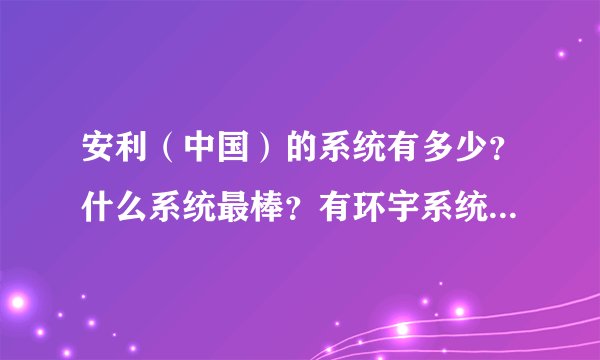 安利（中国）的系统有多少？什么系统最棒？有环宇系统的吗？可以认识一下！