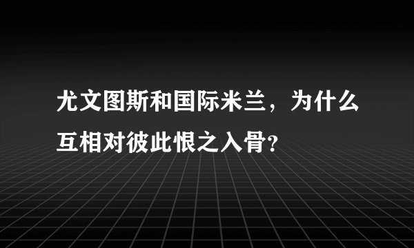 尤文图斯和国际米兰，为什么互相对彼此恨之入骨？