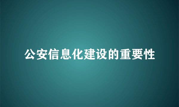 公安信息化建设的重要性