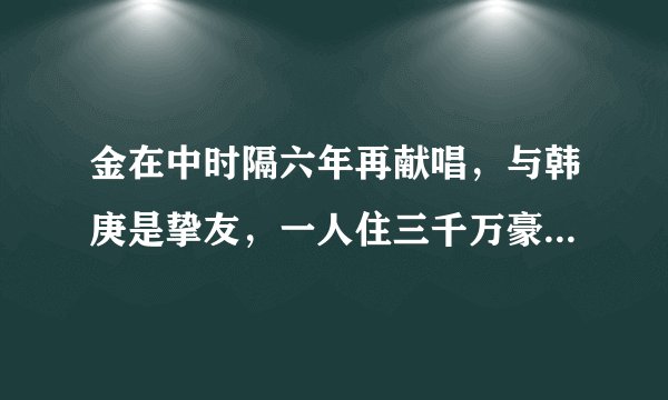 金在中时隔六年再献唱，与韩庚是挚友，一人住三千万豪宅显寂寞