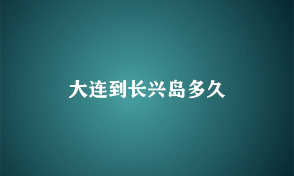 大连到长兴岛多久