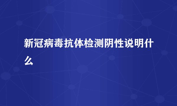 新冠病毒抗体检测阴性说明什么