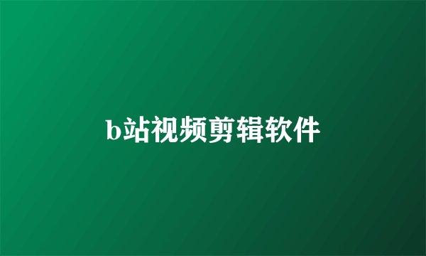 b站视频剪辑软件