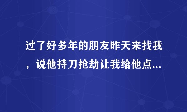 过了好多年的朋友昨天来找我，说他持刀抢劫让我给他点钱跑路，然后又被抓了，会不会牵连到我啊