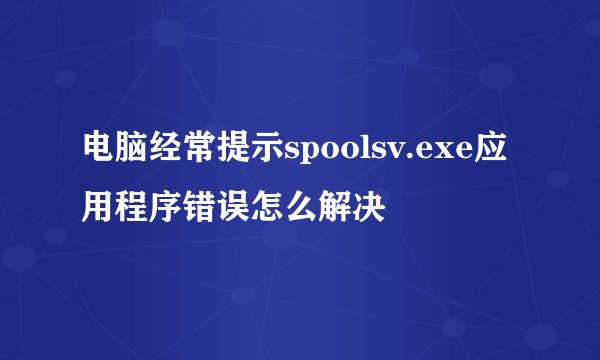 电脑经常提示spoolsv.exe应用程序错误怎么解决