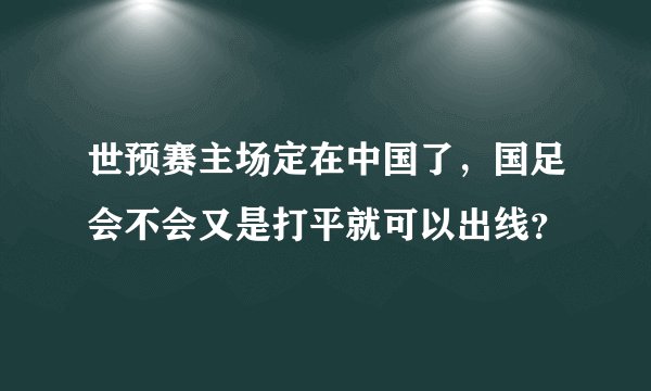 世预赛主场定在中国了，国足会不会又是打平就可以出线？