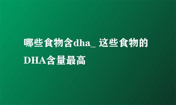 哪些食物含dha_ 这些食物的DHA含量最高
