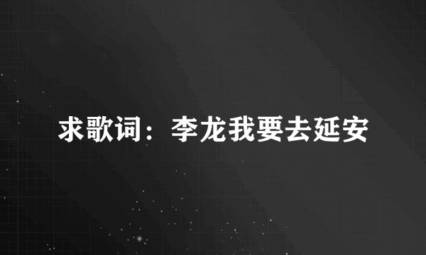 求歌词：李龙我要去延安