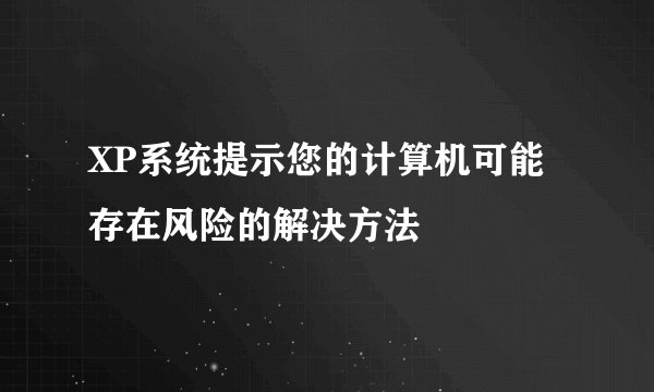 XP系统提示您的计算机可能存在风险的解决方法