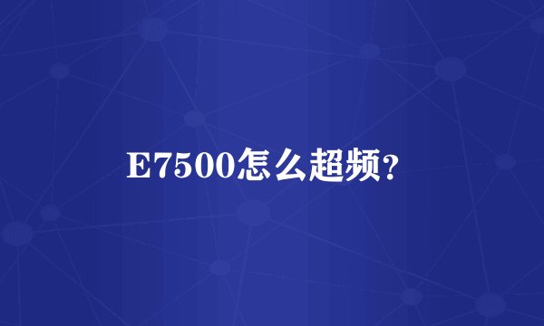 E7500怎么超频？