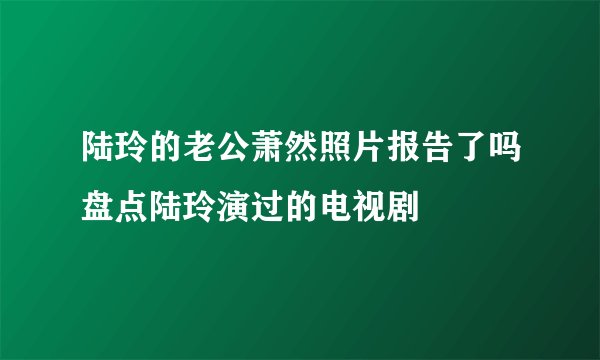 陆玲的老公萧然照片报告了吗盘点陆玲演过的电视剧
