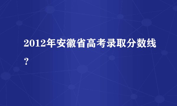 2012年安徽省高考录取分数线？