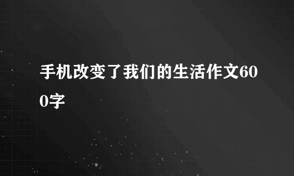 手机改变了我们的生活作文600字