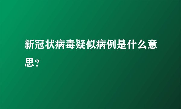 新冠状病毒疑似病例是什么意思？