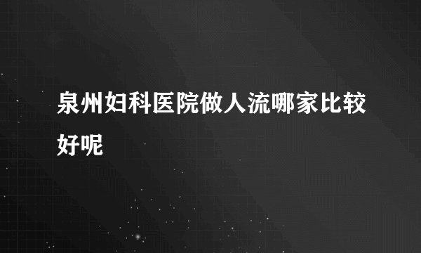 泉州妇科医院做人流哪家比较好呢