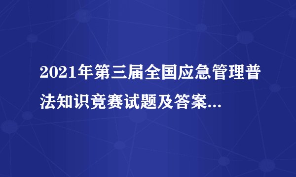 2021年第三届全国应急管理普法知识竞赛试题及答案（题库10.29更新）
