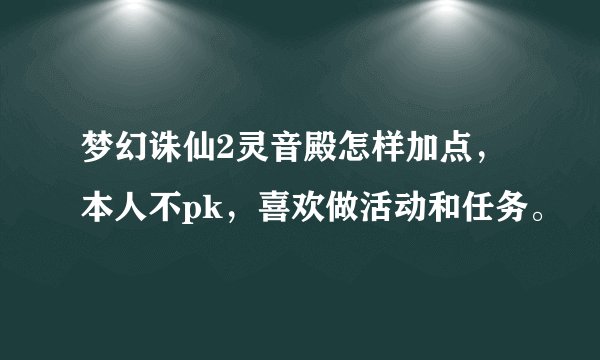 梦幻诛仙2灵音殿怎样加点，本人不pk，喜欢做活动和任务。
