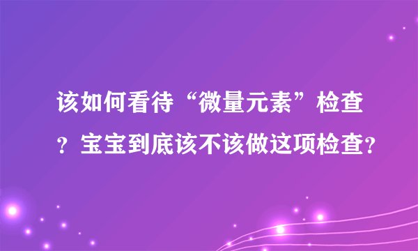 该如何看待“微量元素”检查？宝宝到底该不该做这项检查？