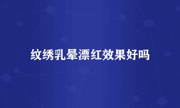 纹绣乳晕漂红效果好吗